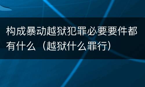 构成暴动越狱犯罪必要要件都有什么（越狱什么罪行）
