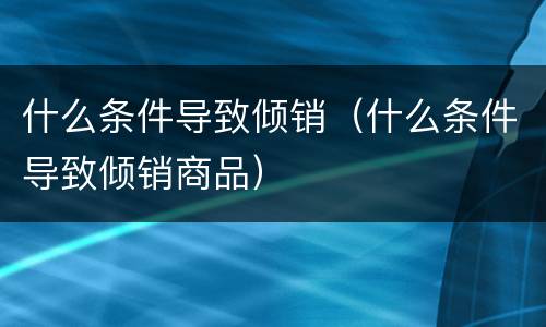 什么条件导致倾销（什么条件导致倾销商品）