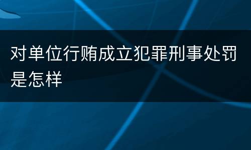 对单位行贿成立犯罪刑事处罚是怎样
