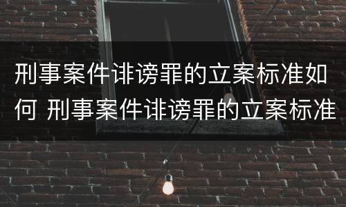 刑事案件诽谤罪的立案标准如何 刑事案件诽谤罪的立案标准如何计算