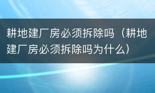 耕地建厂房必须拆除吗（耕地建厂房必须拆除吗为什么）