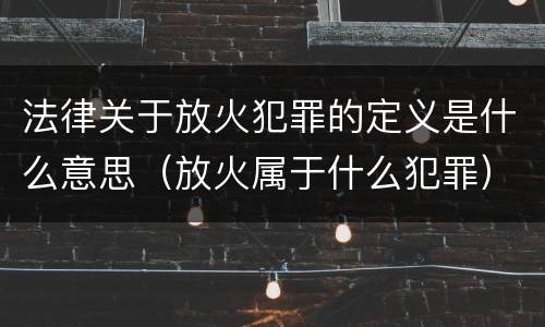法律关于放火犯罪的定义是什么意思（放火属于什么犯罪）