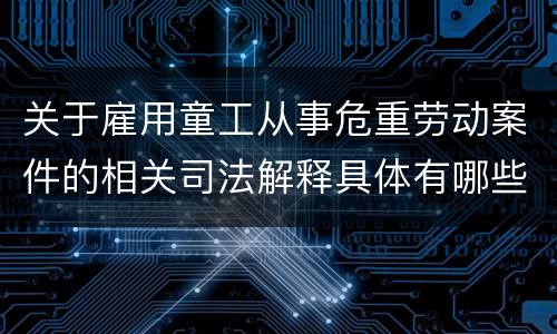 关于雇用童工从事危重劳动案件的相关司法解释具体有哪些重要内容