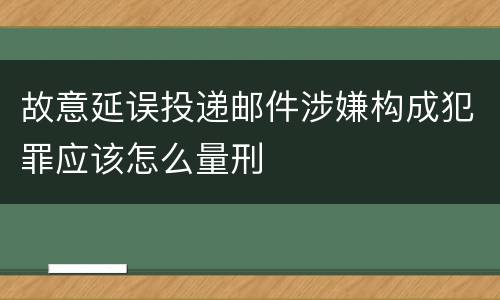 故意延误投递邮件涉嫌构成犯罪应该怎么量刑