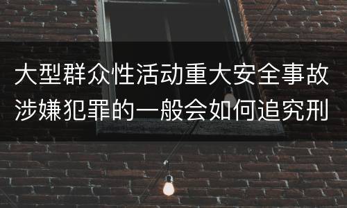 大型群众性活动重大安全事故涉嫌犯罪的一般会如何追究刑事责任