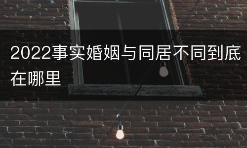 2022事实婚姻与同居不同到底在哪里