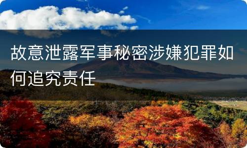 故意泄露军事秘密涉嫌犯罪如何追究责任