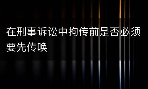 在刑事诉讼中拘传前是否必须要先传唤