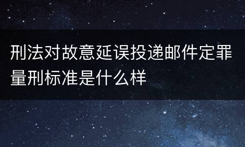 刑法对故意延误投递邮件定罪量刑标准是什么样