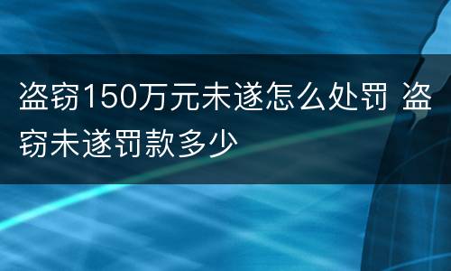 盗窃150万元未遂怎么处罚 盗窃未遂罚款多少