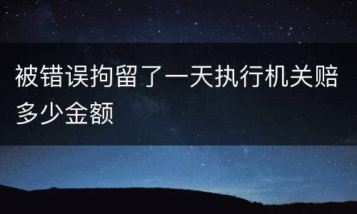 被错误拘留了一天执行机关赔多少金额