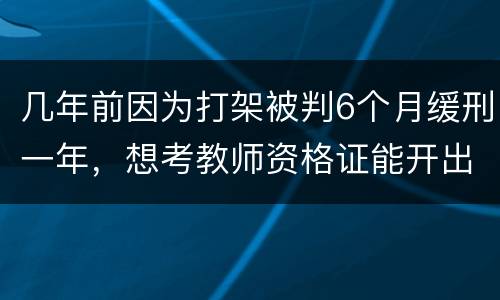 几年前因为打架被判6个月缓刑一年，想考教师资格证能开出来无犯罪证明嘛