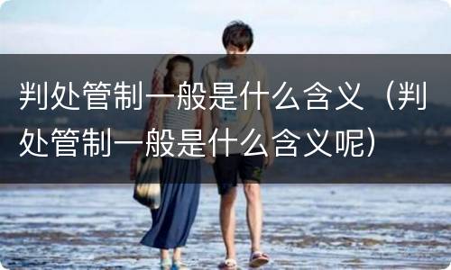 判处管制一般是什么含义（判处管制一般是什么含义呢）