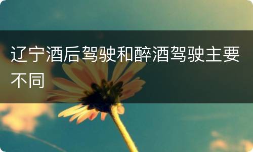 辽宁酒后驾驶和醉酒驾驶主要不同