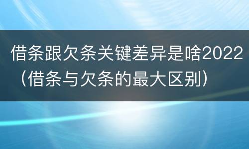 借条跟欠条关键差异是啥2022（借条与欠条的最大区别）