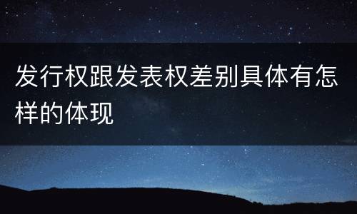 发行权跟发表权差别具体有怎样的体现