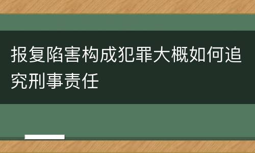 报复陷害构成犯罪大概如何追究刑事责任