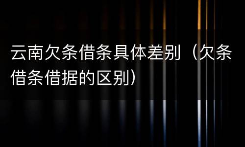 云南欠条借条具体差别（欠条借条借据的区别）