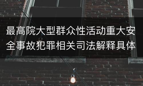 最高院大型群众性活动重大安全事故犯罪相关司法解释具体有哪些规定