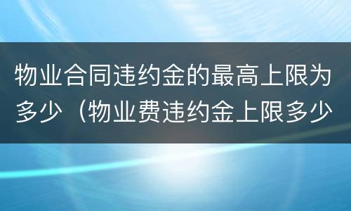物业合同违约金的最高上限为多少（物业费违约金上限多少）