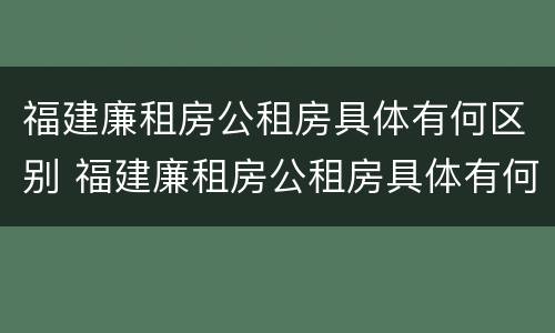 福建廉租房公租房具体有何区别 福建廉租房公租房具体有何区别图片