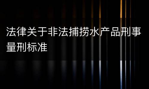 法律关于非法捕捞水产品刑事量刑标准