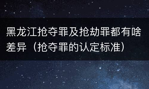 黑龙江抢夺罪及抢劫罪都有啥差异（抢夺罪的认定标准）