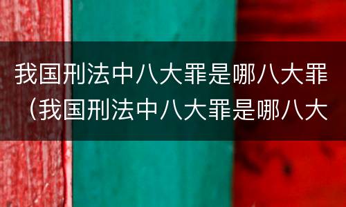 我国刑法中八大罪是哪八大罪（我国刑法中八大罪是哪八大罪名）