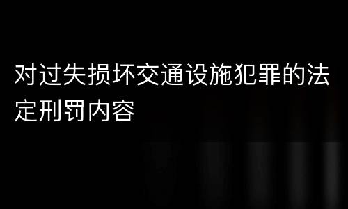 对过失损坏交通设施犯罪的法定刑罚内容