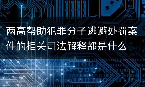 两高帮助犯罪分子逃避处罚案件的相关司法解释都是什么