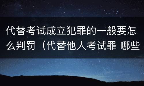 代替考试成立犯罪的一般要怎么判罚（代替他人考试罪 哪些考试）