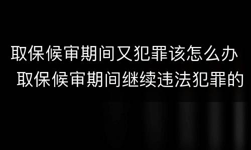 取保候审期间又犯罪该怎么办 取保候审期间继续违法犯罪的 怎么处理