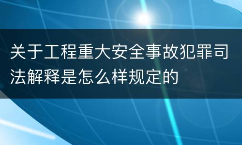 关于工程重大安全事故犯罪司法解释是怎么样规定的