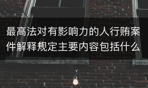 最高法对有影响力的人行贿案件解释规定主要内容包括什么