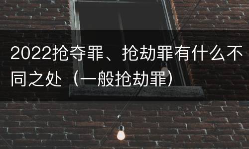 2022抢夺罪、抢劫罪有什么不同之处（一般抢劫罪）