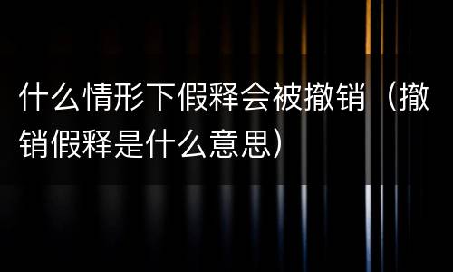 什么情形下假释会被撤销（撤销假释是什么意思）