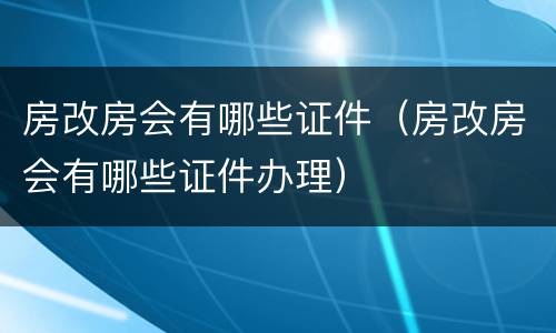 房改房会有哪些证件（房改房会有哪些证件办理）