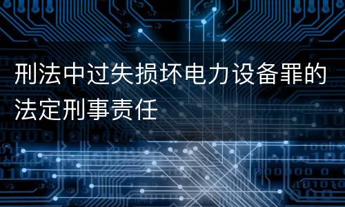 刑法中过失损坏电力设备罪的法定刑事责任