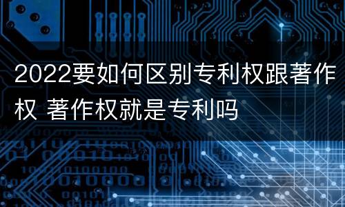2022要如何区别专利权跟著作权 著作权就是专利吗