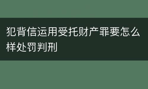 犯背信运用受托财产罪要怎么样处罚判刑