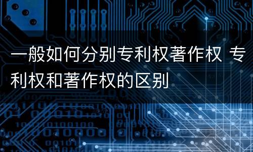 一般如何分别专利权著作权 专利权和著作权的区别