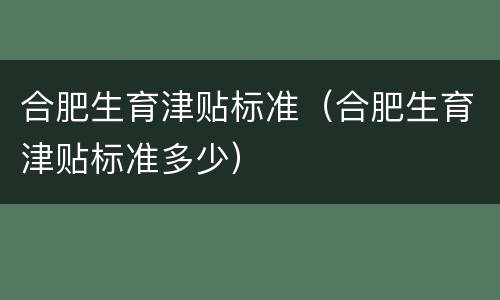 合肥生育津贴标准（合肥生育津贴标准多少）