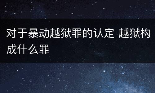 对于暴动越狱罪的认定 越狱构成什么罪