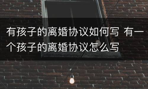 有孩子的离婚协议如何写 有一个孩子的离婚协议怎么写