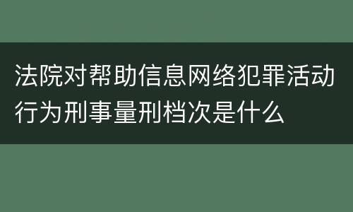 法院对帮助信息网络犯罪活动行为刑事量刑档次是什么