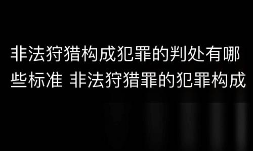 非法狩猎构成犯罪的判处有哪些标准 非法狩猎罪的犯罪构成