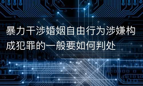 暴力干涉婚姻自由行为涉嫌构成犯罪的一般要如何判处