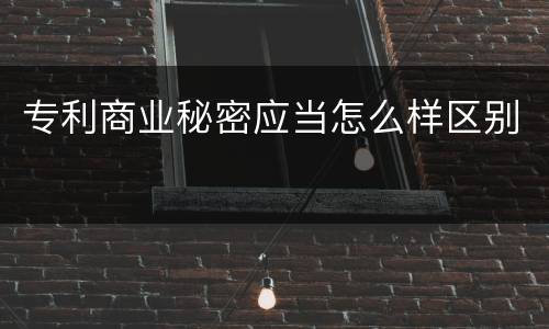 专利商业秘密应当怎么样区别