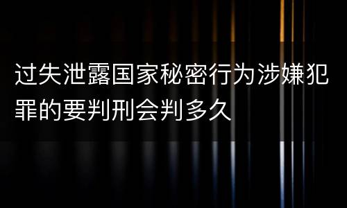 过失泄露国家秘密行为涉嫌犯罪的要判刑会判多久