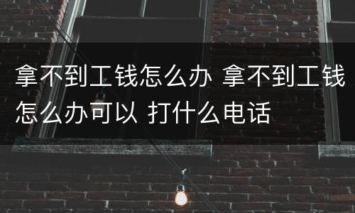 拿不到工钱怎么办 拿不到工钱怎么办可以 打什么电话